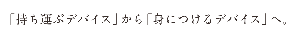 「持ち運ぶデバイス」から「身につけるデバイス」へ